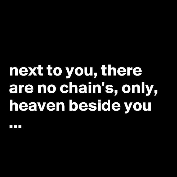 


next to you, there are no chain's, only, heaven beside you ...

