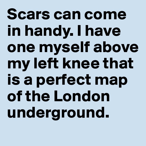 Scars can come in handy. I have one myself above my left knee that is a perfect map of the London underground.