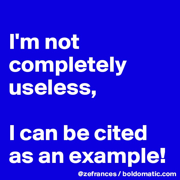
I'm not completely useless, 

I can be cited as an example!