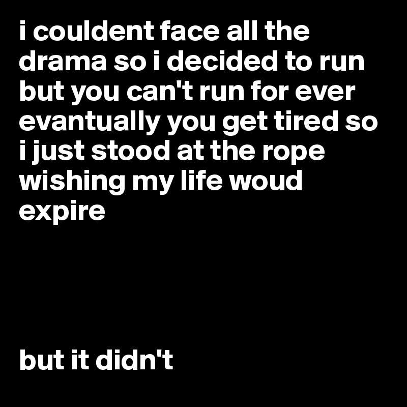 i couldent face all the drama so i decided to run but you can't run for ever  evantually you get tired so i just stood at the rope wishing my life woud expire 




but it didn't