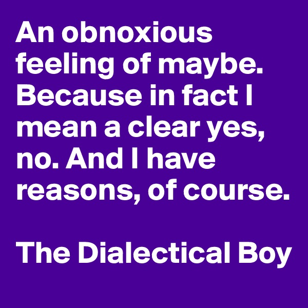An obnoxious feeling of maybe. Because in fact I mean a clear yes, no. And I have reasons, of course. 

The Dialectical Boy