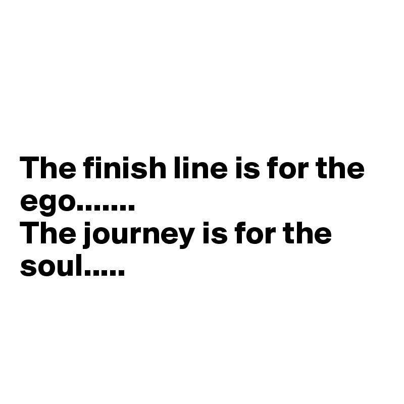 



The finish line is for the ego.......
The journey is for the soul.....


