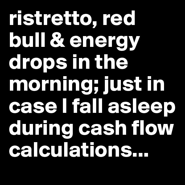 ristretto, red bull & energy drops in the morning; just in case I fall asleep during cash flow calculations...