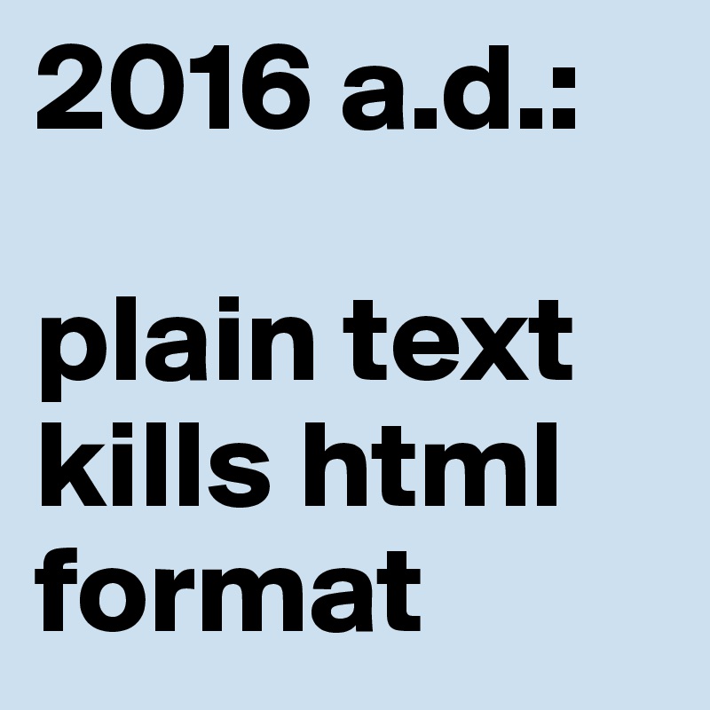 2016 a.d.: 

plain text kills html format