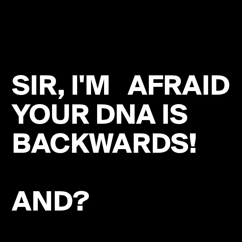 

SIR, I'M   AFRAID YOUR DNA IS BACKWARDS!

AND?