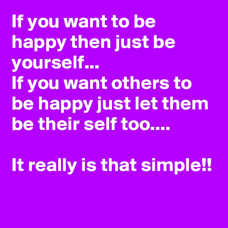 If you want to be happy then just be yourself...
If you want others to be happy just let them be their self too....

It really is that simple!!
