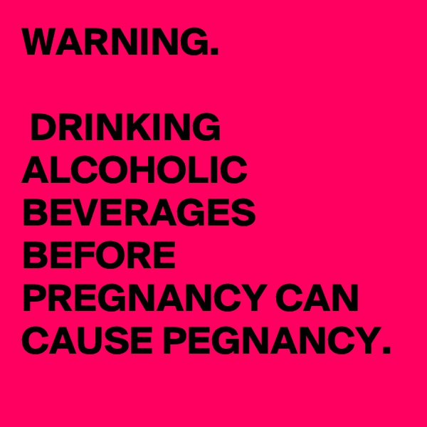 WARNING.

 DRINKING ALCOHOLIC BEVERAGES BEFORE PREGNANCY CAN CAUSE PEGNANCY.