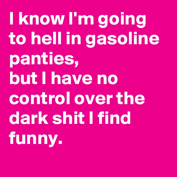 I know I'm going to hell in gasoline panties,
but I have no control over the dark shit I find funny.
