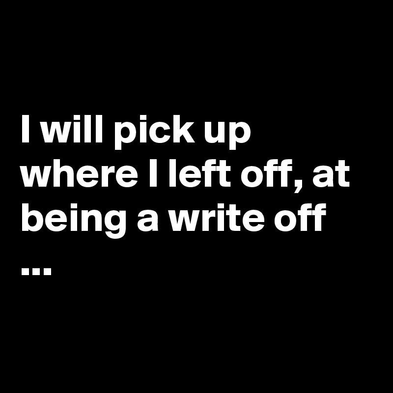

I will pick up where I left off, at being a write off ...

