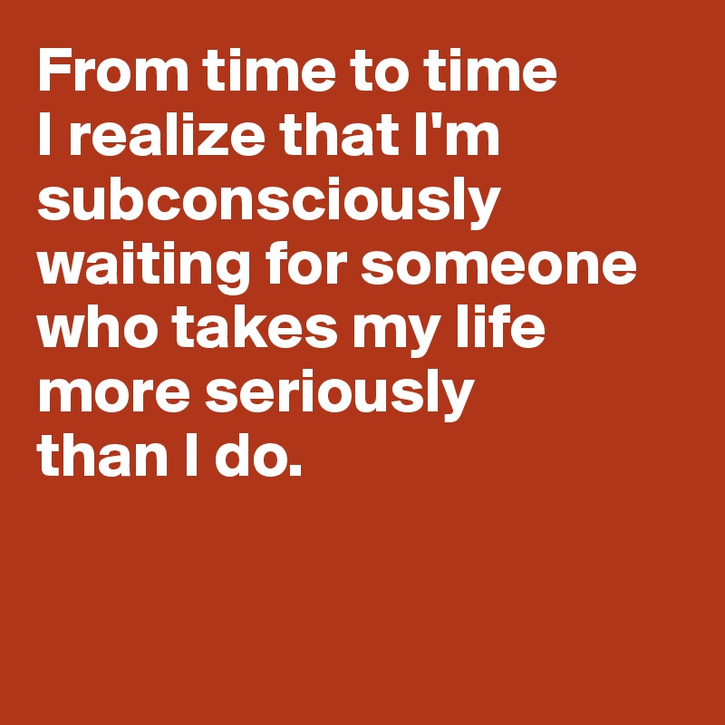 From time to time
I realize that I'm subconsciously waiting for someone who takes my life 
more seriously 
than I do. 


 