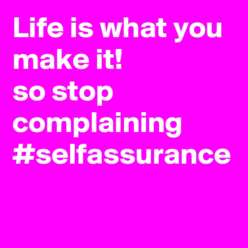 Life is what you make it! 
so stop complaining
#selfassurance