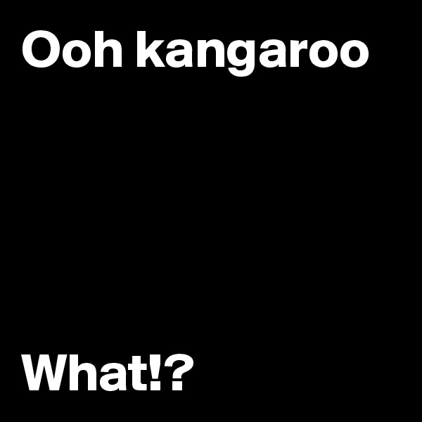Ooh kangaroo





What!?