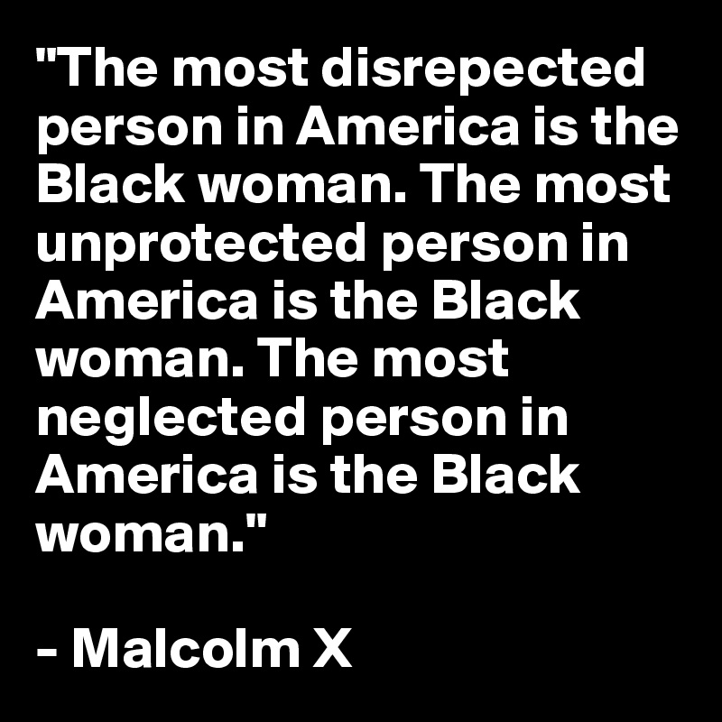 "The most disrepected person in America is the Black woman. The most unprotected person in America is the Black woman. The most neglected person in America is the Black woman."

- Malcolm X