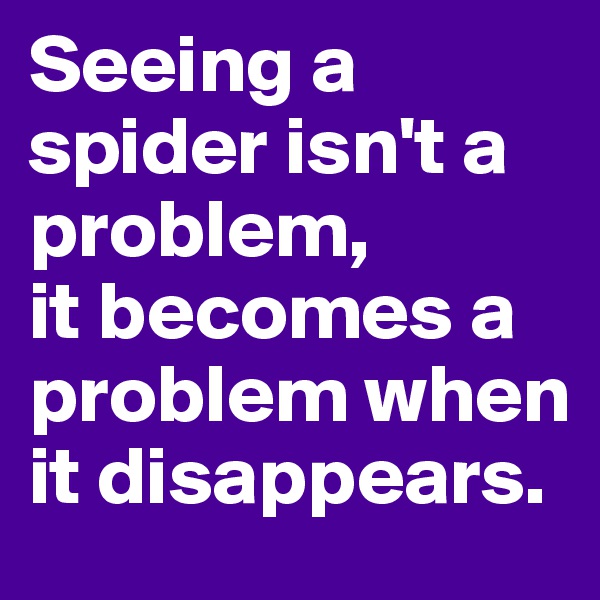 Seeing a spider isn't a problem,
it becomes a problem when it disappears.