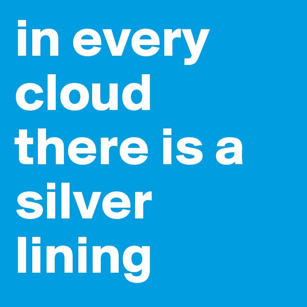 in every cloud there is a silver lining