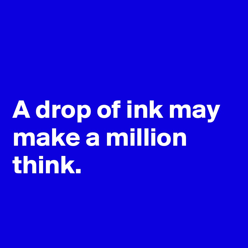 


A drop of ink may make a million think.

