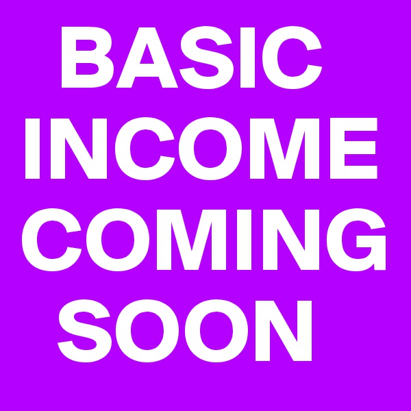   BASIC INCOME COMING    
  SOON