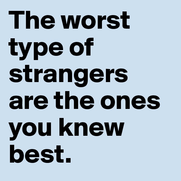 The worst type of strangers are the ones you knew best.