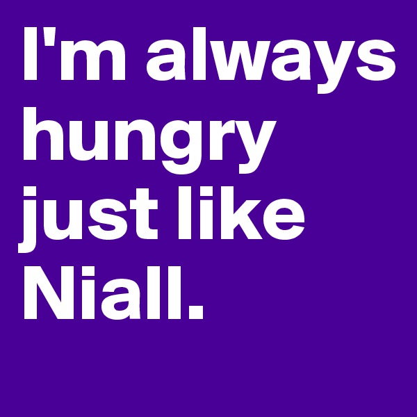 I'm always hungry just like Niall.