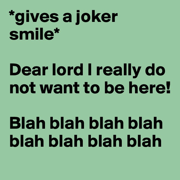 *gives a joker smile* 

Dear lord I really do not want to be here! 

Blah blah blah blah blah blah blah blah