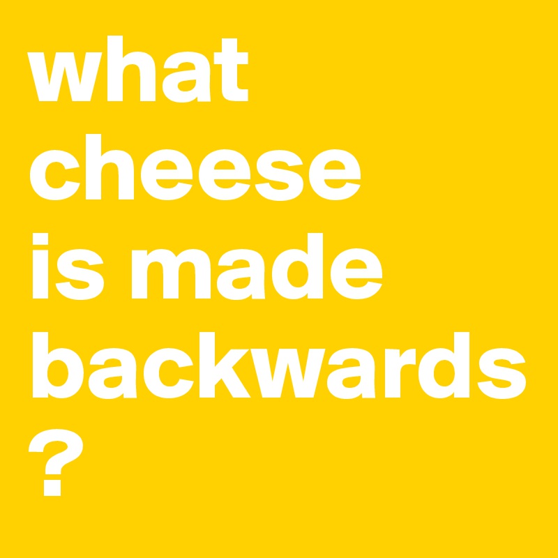 what cheese 
is made backwards?