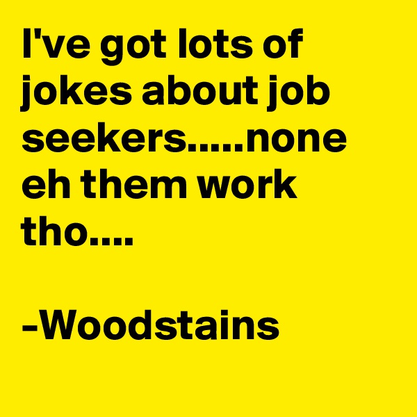 I've got lots of jokes about job seekers.....none eh them work tho.... 
  
-Woodstains

