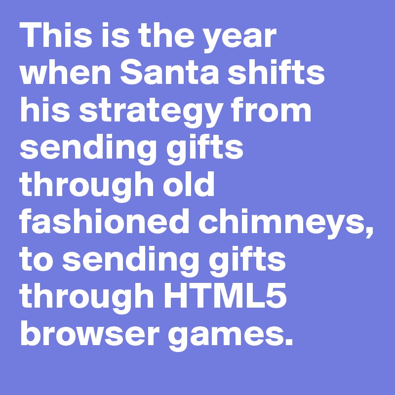 This is the year when Santa shifts his strategy from sending gifts through old fashioned chimneys, to sending gifts through HTML5 browser games.