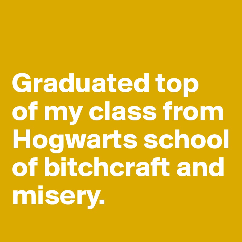 

Graduated top of my class from Hogwarts school of bitchcraft and misery.