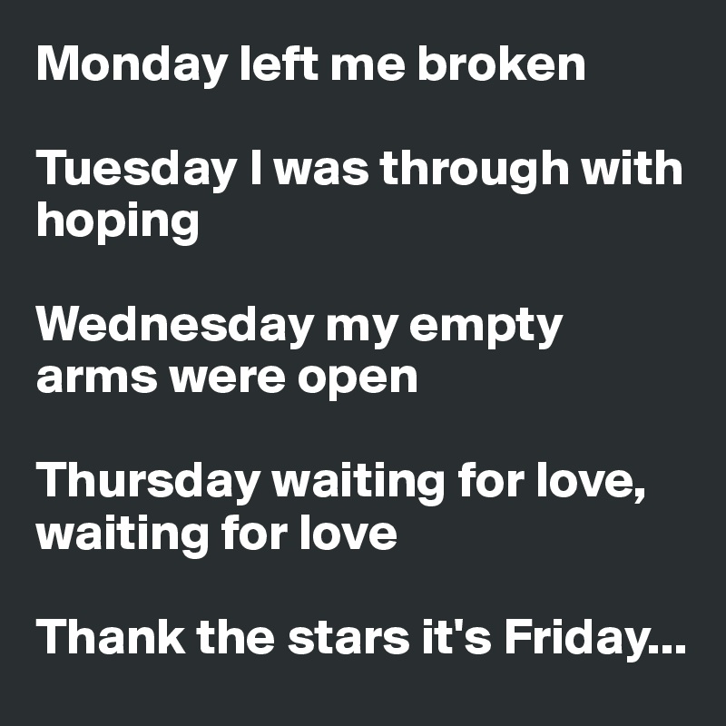 Monday left me broken

Tuesday I was through with hoping

Wednesday my empty arms were open

Thursday waiting for love, waiting for love

Thank the stars it's Friday...