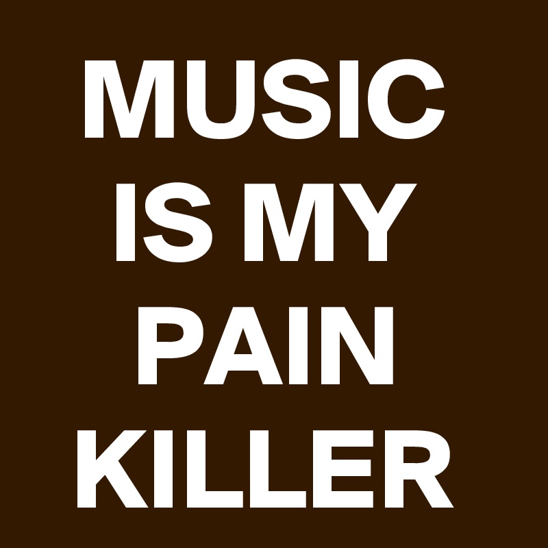 MUSIC
IS MY PAIN
KILLER