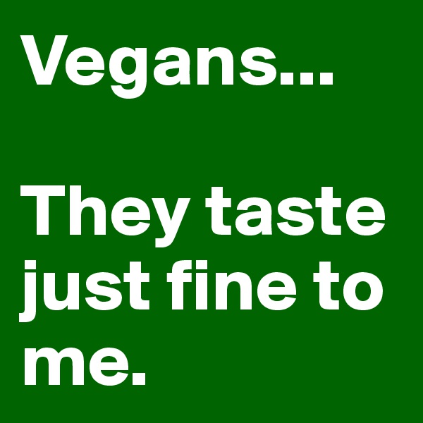 Vegans...

They taste just fine to me.