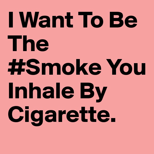 I Want To Be The #Smoke You Inhale By Cigarette.