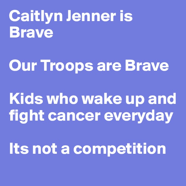 Caitlyn Jenner is Brave 

Our Troops are Brave

Kids who wake up and fight cancer everyday

Its not a competition 