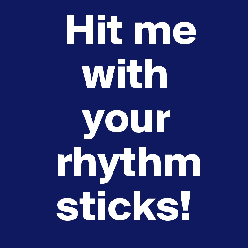       Hit me
        with
        your
     rhythm
     sticks!