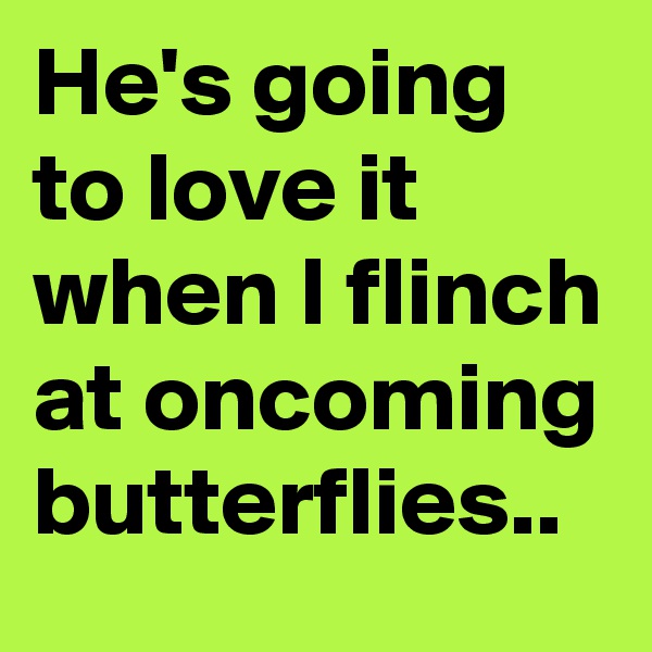 He's going to love it when I flinch at oncoming butterflies..