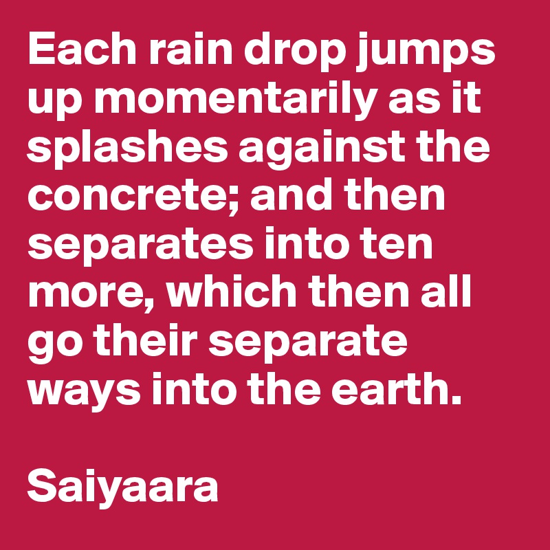 Each rain drop jumps up momentarily as it splashes against the concrete; and then separates into ten more, which then all go their separate ways into the earth. 

Saiyaara