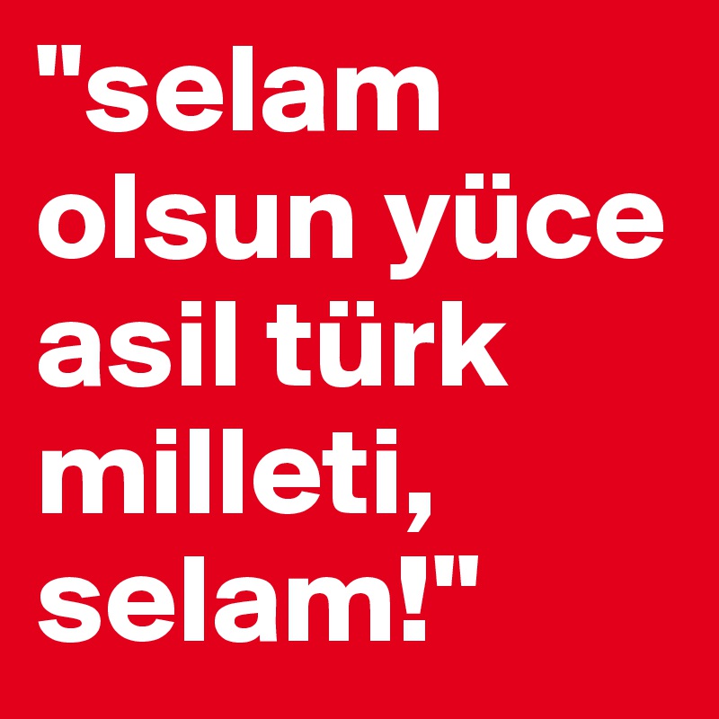 "selam olsun yüce asil türk milleti, selam!"