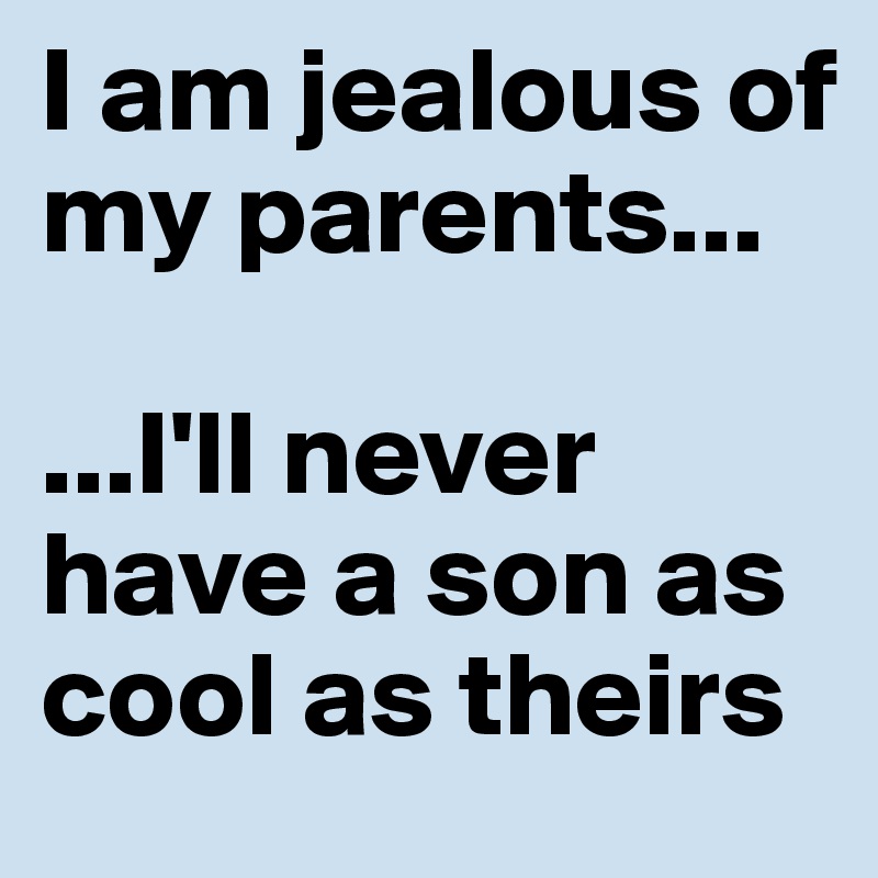 I am jealous of my parents...

...I'll never have a son as cool as theirs