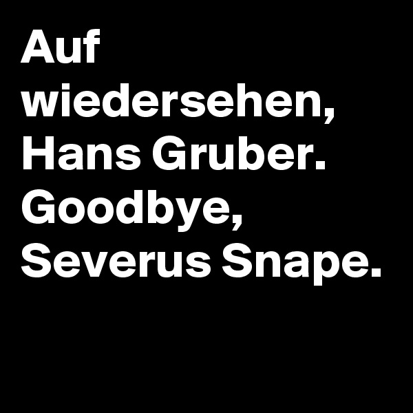 Auf wiedersehen, Hans Gruber.
Goodbye, Severus Snape.
