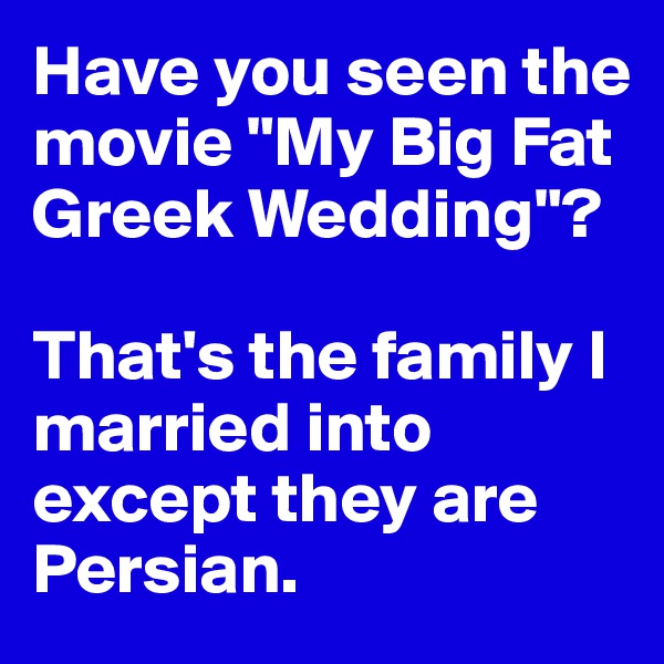 Have you seen the movie "My Big Fat Greek Wedding"?

That's the family I married into except they are Persian.