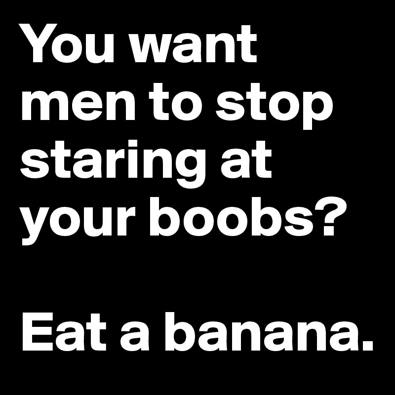 You want men to stop staring at your boobs? 

Eat a banana.