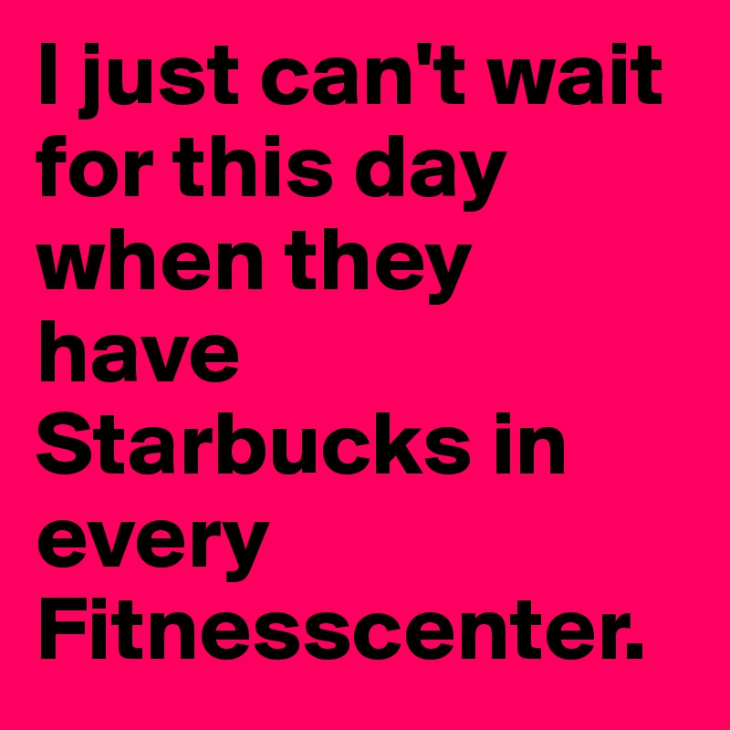 I just can't wait for this day when they have Starbucks in every Fitnesscenter.