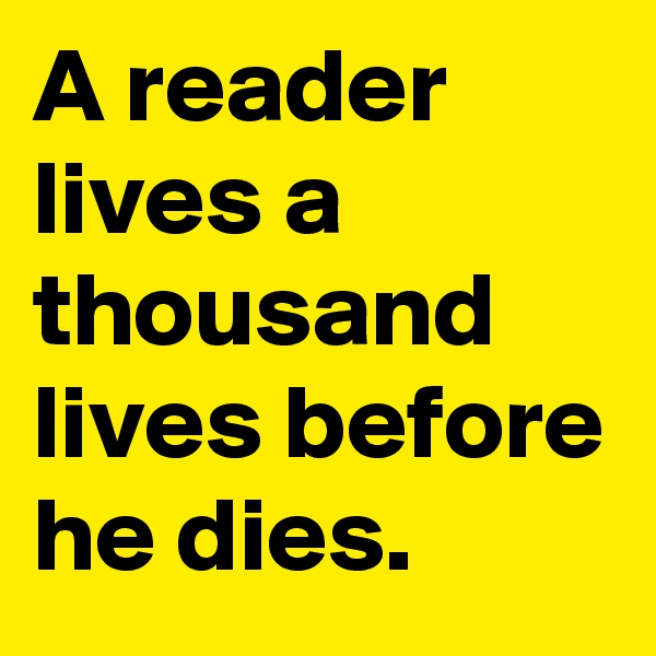 A reader lives a thousand lives before he dies.