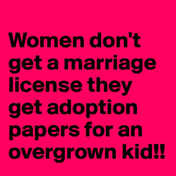 
Women don't get a marriage license they get adoption papers for an overgrown kid!!