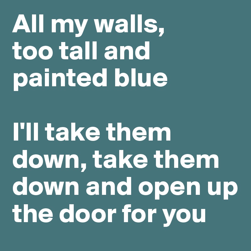 All my walls,
too tall and painted blue

I'll take them down, take them down and open up the door for you