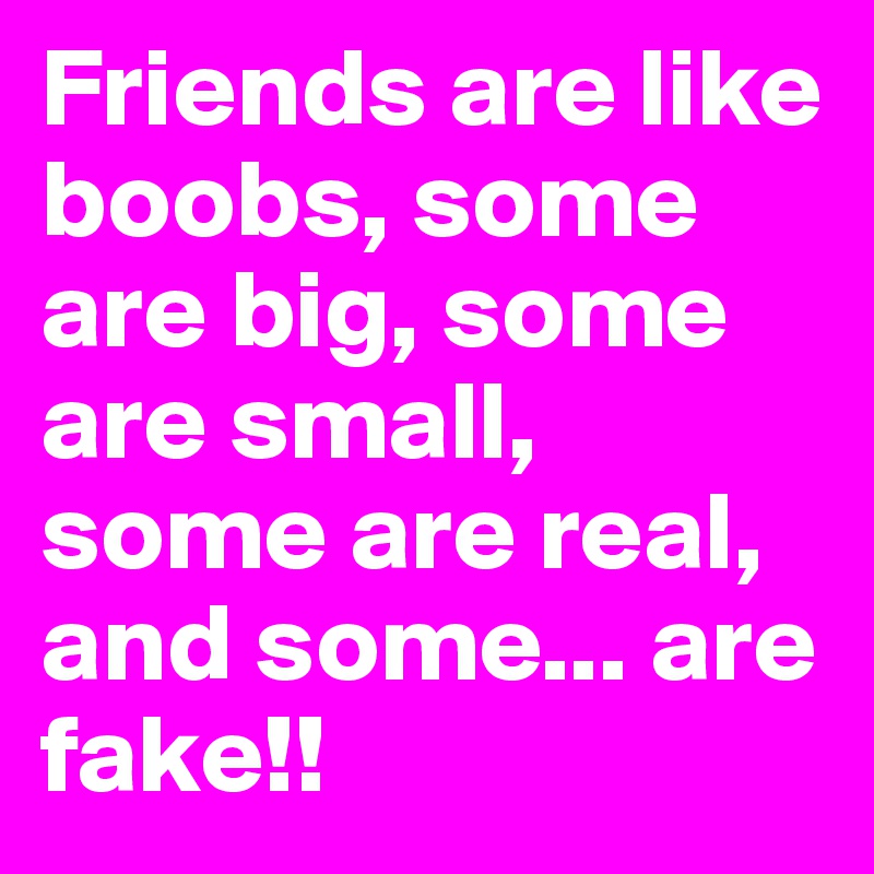 Friends are like boobs, some are big, some are small, some are real, and some... are fake!!