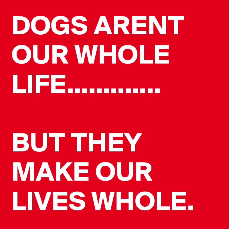 DOGS ARENT OUR WHOLE LIFE.............

BUT THEY MAKE OUR LIVES WHOLE.