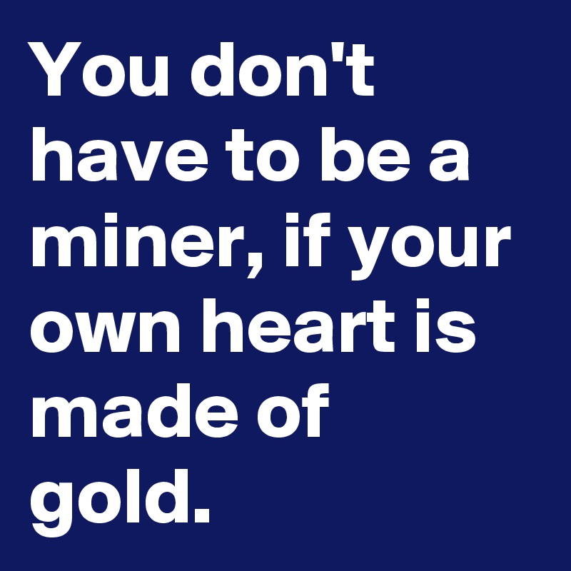 You don't have to be a miner, if your own heart is made of gold.