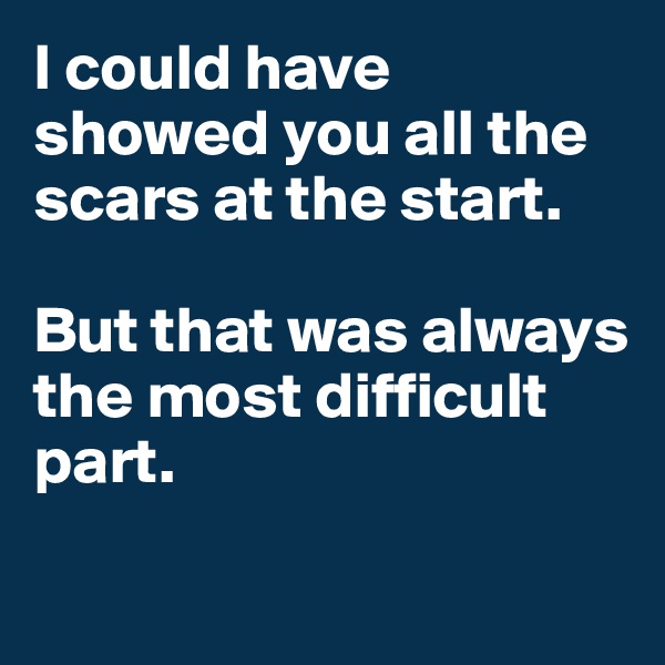 I could have showed you all the scars at the start. 

But that was always the most difficult part. 

