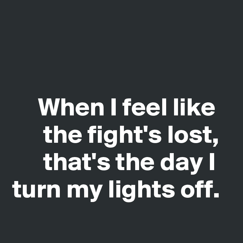 


     When I feel like
      the fight's lost, 
      that's the day I turn my lights off. 
